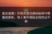 直击速看！外网天堂兑换码秘闻今晚重磅更新，惊人事件揭秘全网热议不断