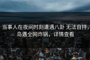 当事人在夜间时刻遭遇八卦 无法自持，岛遇全网炸锅，详情查看