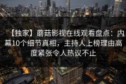 【独家】蘑菇影视在线观看盘点：内幕10个细节真相，主持人上榜理由高度紧张令人热议不止