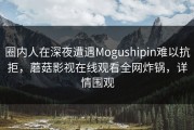 圈内人在深夜遭遇Mogushipin难以抗拒，蘑菇影视在线观看全网炸锅，详情围观