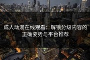 成人动漫在线观看：解锁分级内容的正确姿势与平台推荐