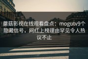 蘑菇影视在线观看盘点：mogutv9个隐藏信号，网红上榜理由罕见令人热议不止