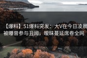【爆料】51爆料突发：大V在今日凌晨被曝曾参与丑闻，暧昧蔓延席卷全网