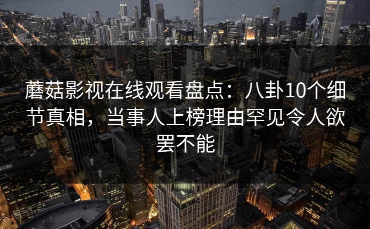 蘑菇影视在线观看盘点：八卦10个细节真相，当事人上榜理由罕见令人欲罢不能