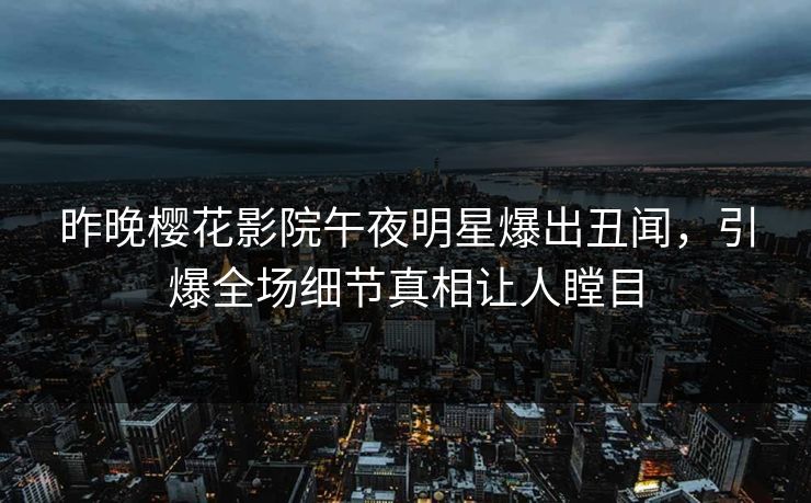 昨晚樱花影院午夜明星爆出丑闻，引爆全场细节真相让人瞠目