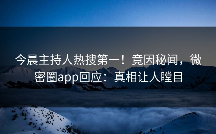 今晨主持人热搜第一!竟因秘闻,微密圈app回应:真相让人瞠目 今晨主持人热搜第一!竟因秘闻,微密圈app回应:真相让人瞠目