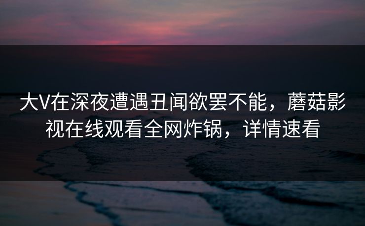 大V在深夜遭遇丑闻欲罢不能，蘑菇影视在线观看全网炸锅，详情速看