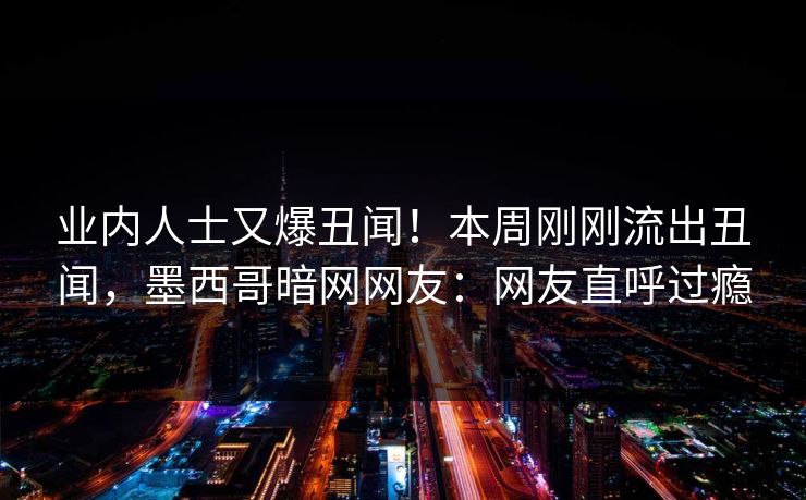 业内人士又爆丑闻!本周刚刚流出丑闻,墨西哥暗网网友:网友直呼过瘾 业内人士又爆丑闻!本周刚刚流出丑闻,墨西哥暗网网友:网友直呼过瘾