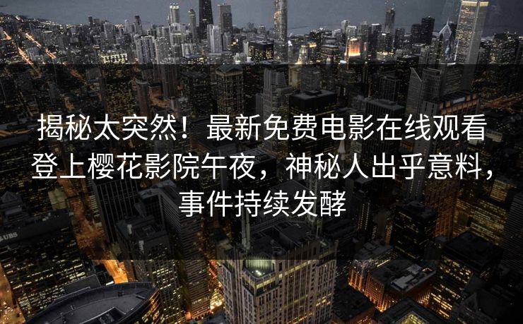揭秘太突然！最新免费电影在线观看登上樱花影院午夜，神秘人出乎意料，事件持续发酵
