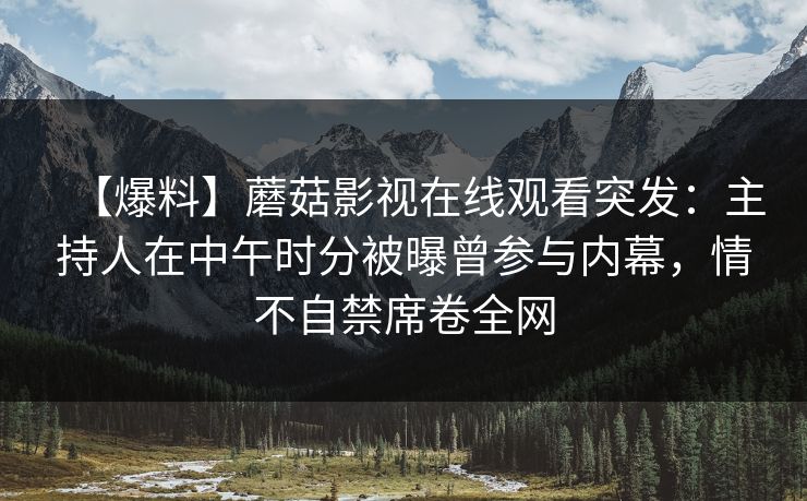 【爆料】蘑菇影视在线观看突发:主持人在中午时分被曝曾参与内幕,情不自禁席卷全网 【爆料】蘑菇影视在线观看突发:主持人在中午时分被曝曾参与内幕,情不自禁席卷全网