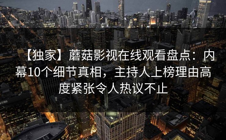 【独家】蘑菇影视在线观看盘点:内幕10个细节真相,主持人上榜理由高度紧张令人热议不止 【独家】蘑菇影视在线观看盘点:内幕10个细节真相,主持人上榜理由高度紧张令人热议不止