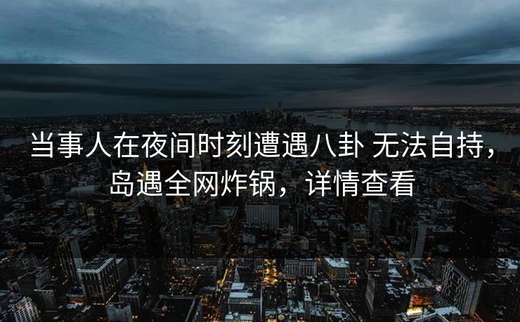 当事人在夜间时刻遭遇八卦 无法自持,岛遇全网炸锅,详情查看 当事人在夜间时刻遭遇八卦 无法自持,岛遇全网炸锅,详情查看