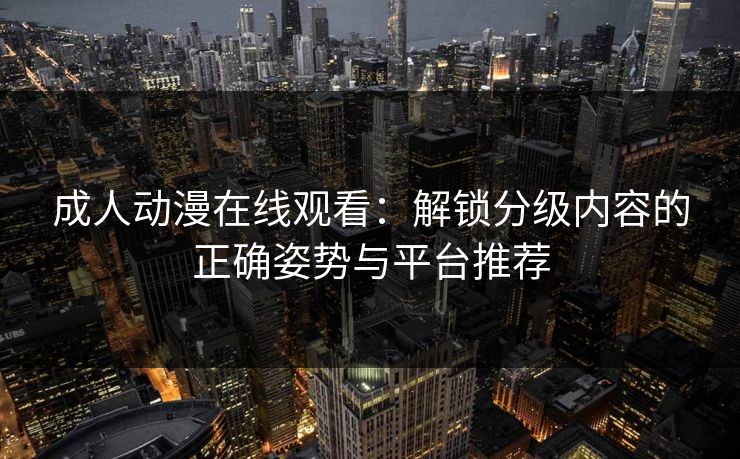 成人动漫在线观看:解锁分级内容的正确姿势与平台推荐 成人动漫在线观看:解锁分级内容的正确姿势与平台推荐