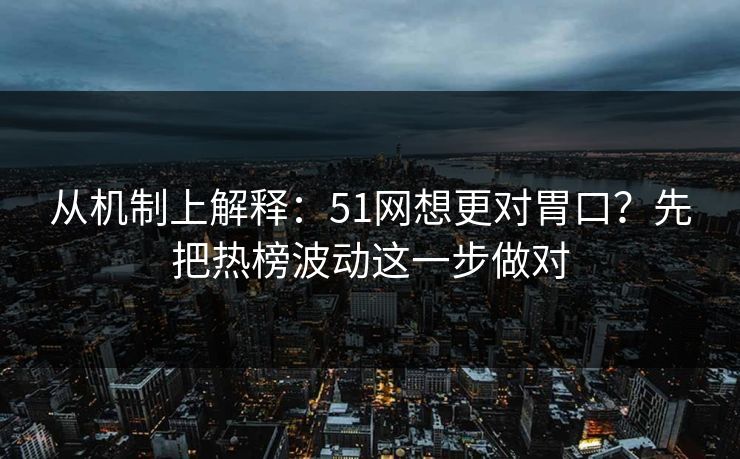 从机制上解释:51网想更对胃口?先把热榜波动这一步做对 从机制上解释:51网想更对胃口?先把热榜波动这一步做对