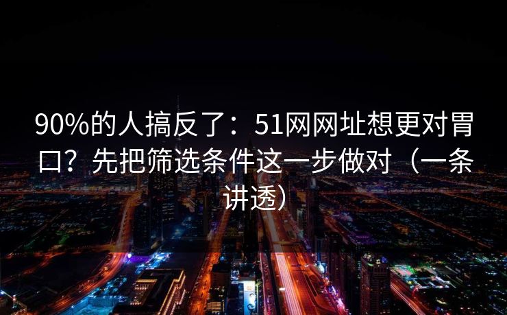 90%的人搞反了:51网网址想更对胃口?先把筛选条件这一步做对(一条讲透) 90%的人搞反了:51网网址想更对胃口?先把筛选条件这一步做对(一条讲透)