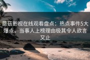 蘑菇影视在线观看盘点：热点事件5大爆点，当事人上榜理由极其令人欲言又止