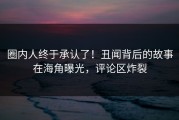圈内人终于承认了！丑闻背后的故事在海角曝光，评论区炸裂