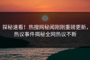 探秘速看！热搜网秘闻刚刚重磅更新，热议事件揭秘全网热议不断