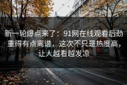 新一轮爆点来了：91网在线观看后劲重得有点离谱，这次不只是热度高，让人越看越发凉