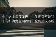 业内人士深夜发声：牛牛视频不是我干的！海角全网疯传，全网热议不断