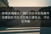 昨晚真相曝光！网红的白羊影院事件在蘑菇影视在线观看引爆热议，评论区炸裂