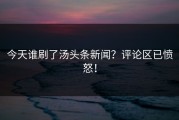 今天谁刷了汤头条新闻？评论区已愤怒！