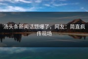 汤头条新闻话题爆了，网友：简直疯传现场
