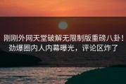 刚刚外网天堂破解无限制版重磅八卦！劲爆圈内人内幕曝光，评论区炸了