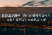 刚刚真相曝光！网红的懂漫帝事件在海角引爆热议，全网热议不断