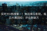 实时大V热搜第一！竟因南瓜影院，每日大赛回应：评论数破万