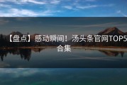 【盘点】感动瞬间！汤头条官网TOP5合集