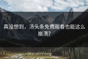 真没想到，汤头条免费观看也能这么崩溃？