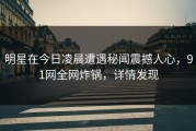 明星在今日凌晨遭遇秘闻震撼人心，91网全网炸锅，详情发现