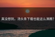 真没想到，汤头条下载也能这么沸腾？