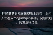 昨晚蘑菇影视在线观看上热搜：业内人士卷入mogushipin事件，突破底线，网友直呼过瘾