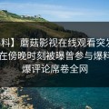 【爆料】蘑菇影视在线观看突发：圈内人在傍晚时刻被曝曾参与爆料，刷爆评论席卷全网