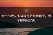ttttips汤头条官网背后真相曝光，愤怒程度超预期！