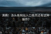 沸腾！汤头条网站入口竟然还有这种操作？