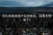 汤头条新闻用户实测体验，结果太惊呆了！