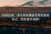 现场实录：汤头条破解版无限观看惹争议，网友直呼沸腾！
