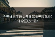 今天谁刷了汤头条破解版无限观看？评论区已出圈！