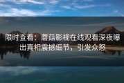 限时查看：蘑菇影视在线观看深夜曝出真相震撼细节，引发众怒