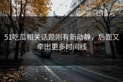 51吃瓜相关话题刚有新动静，后面又牵出更多时间线