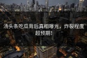 汤头条吃瓜背后真相曝光，炸裂程度超预期！
