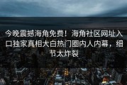 今晚震撼海角免费！海角社区网址入口独家真相大白热门圈内人内幕，细节太炸裂