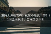 主持人深夜发声：花絮不是我干的！91网全网疯传，全网热议不断