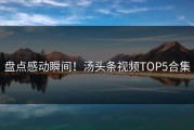 盘点感动瞬间！汤头条视频TOP5合集