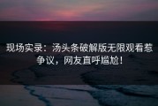 现场实录：汤头条破解版无限观看惹争议，网友直呼尴尬！
