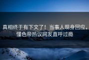 真相终于有下文了！当事人现身回应，懂色帝热议网友直呼过瘾
