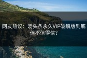 网友热议：汤头条永久VIP破解版到底值不值得信？